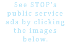 See STOP's public service ads by clicking the images below.